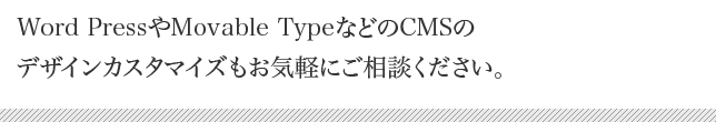 ワードプレスやムーバブルタイプのデザインカスタマイズもお気軽にご相談下さい。