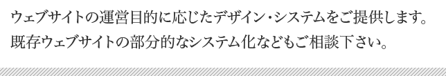 ウェブサイトの運営目的に応じたデザイン・システムをご提供しています。